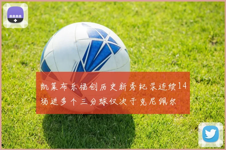 凯莱布乐福创历史新秀纪录连续14场进多个三分球仅次于克尼佩尔