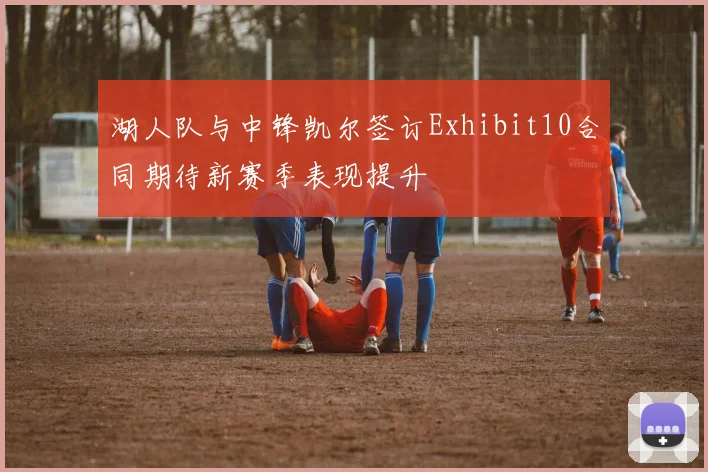 湖人队与中锋凯尔签订Exhibit10合同期待新赛季表现提升