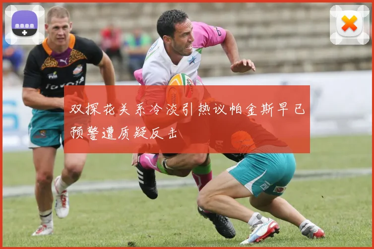 双探花关系冷淡引热议帕金斯早已预警遭质疑反击