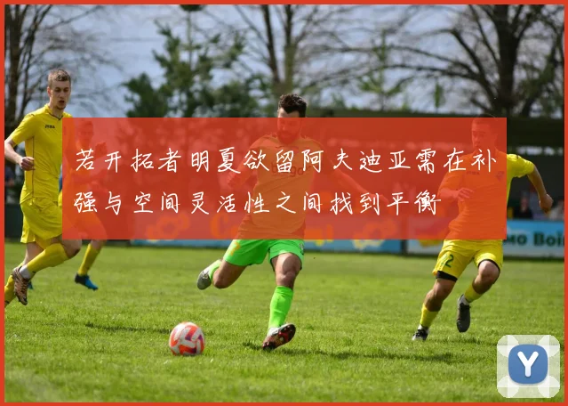 若开拓者明夏欲留阿夫迪亚需在补强与空间灵活性之间找到平衡