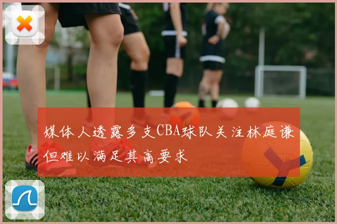 媒体人透露多支CBA球队关注林庭谦但难以满足其高要求