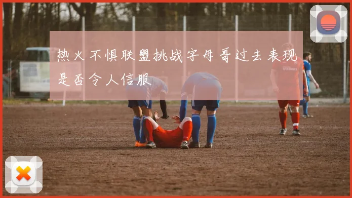 热火不惧联盟挑战字母哥过去表现是否令人信服
