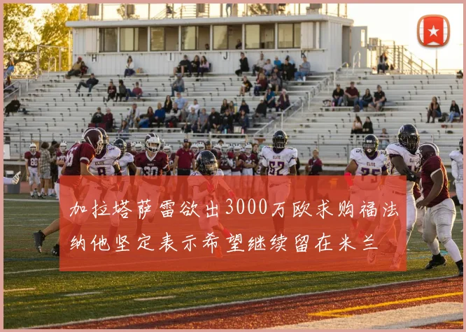 加拉塔萨雷欲出3000万欧求购福法纳他坚定表示希望继续留在米兰