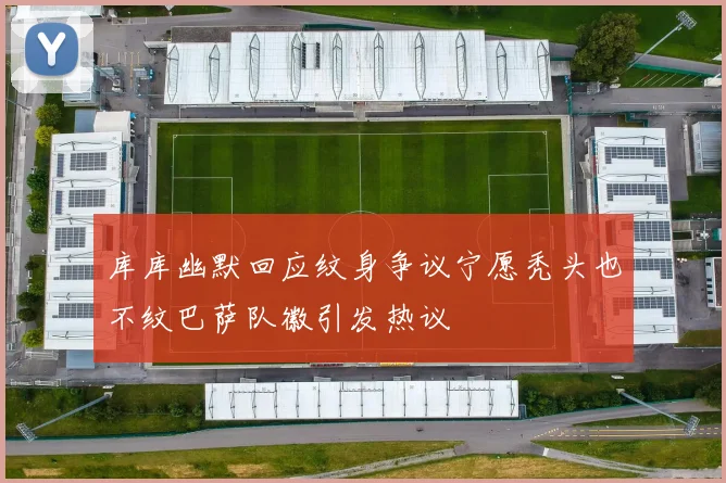 库库幽默回应纹身争议宁愿秃头也不纹巴萨队徽引发热议