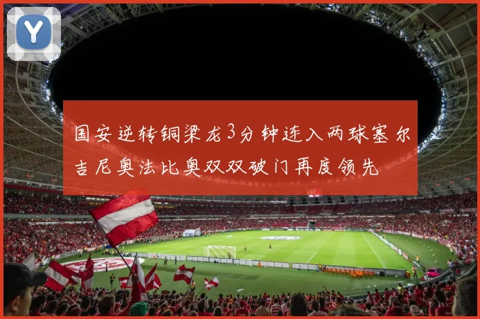 国安逆转铜梁龙3分钟连入两球塞尔吉尼奥法比奥双双破门再度领先