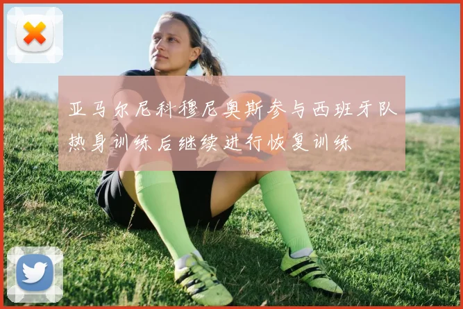 亚马尔尼科穆尼奥斯参与西班牙队热身训练后继续进行恢复训练