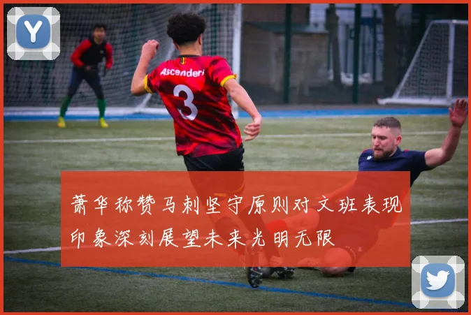 萧华称赞马刺坚守原则对文班表现印象深刻展望未来光明无限