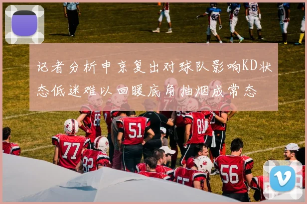 记者分析申京复出对球队影响KD状态低迷难以回暖底角抽烟成常态