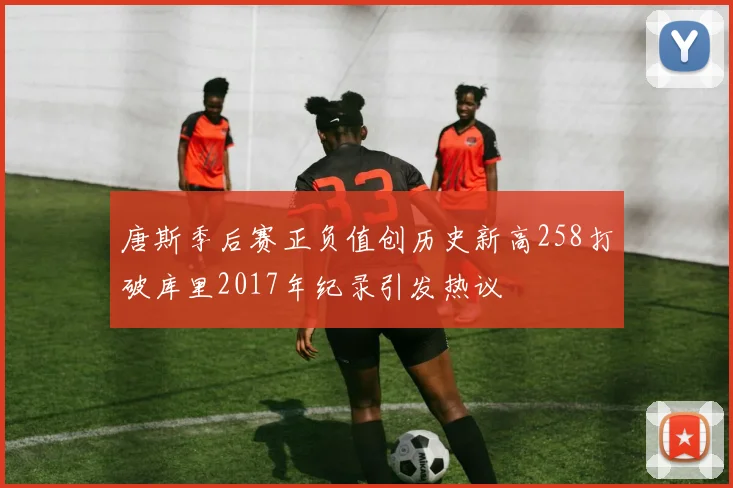 唐斯季后赛正负值创历史新高258打破库里2017年纪录引发热议