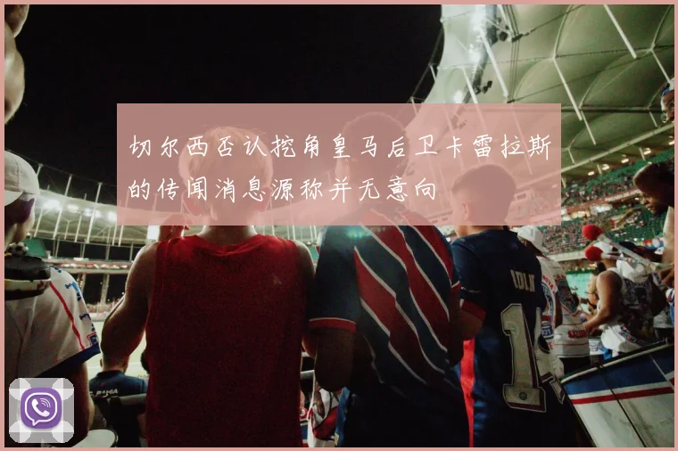 切尔西否认挖角皇马后卫卡雷拉斯的传闻消息源称并无意向