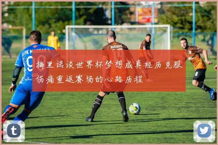 梅里诺谈世界杯梦想成真经历克服伤痛重返赛场的心路历程