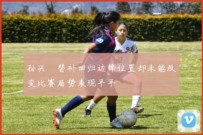孙兴慜替补回归边锋位置却未能改变比赛局势表现平平