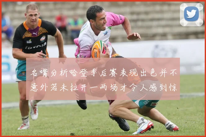 名嘴分析哈登季后赛表现出色并不意外若未拉开一两场才令人感到惊讶