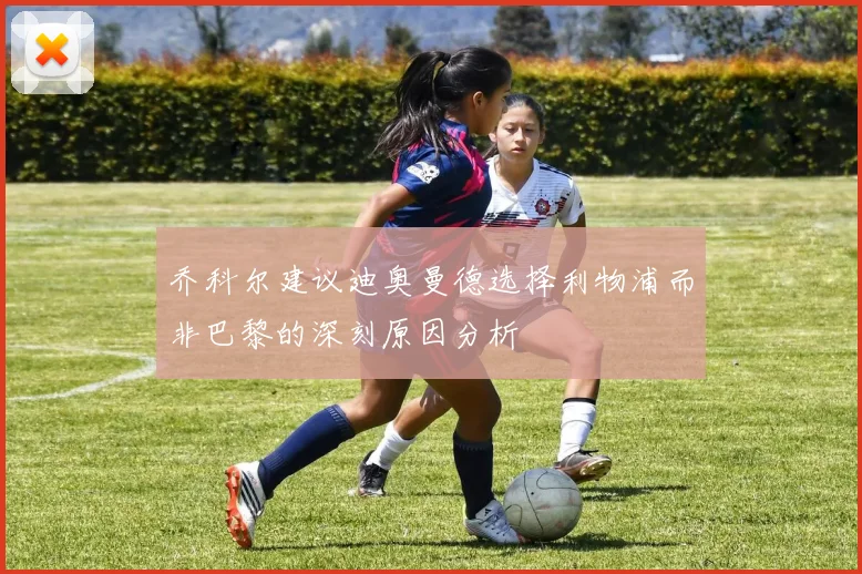 乔科尔建议迪奥曼德选择利物浦而非巴黎的深刻原因分析