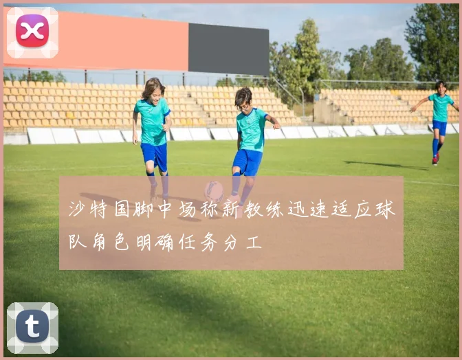 沙特国脚中场称新教练迅速适应球队角色明确任务分工
