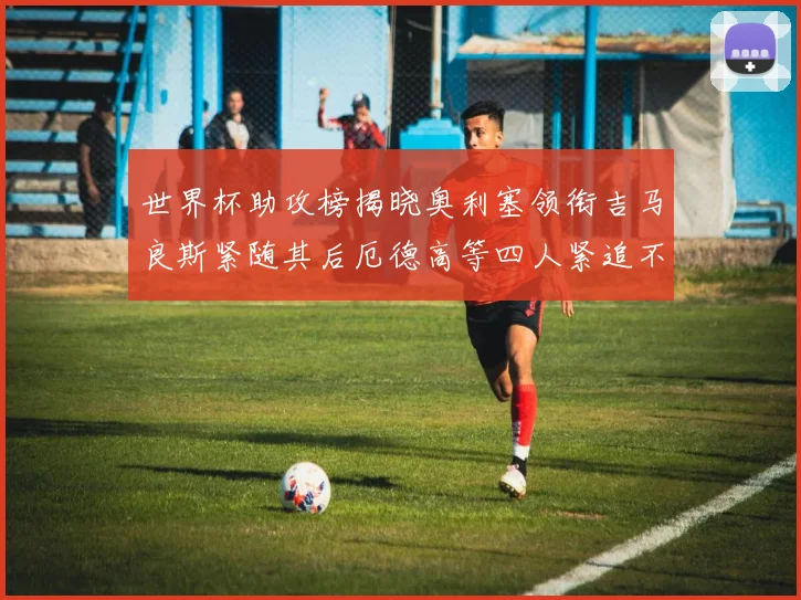 世界杯助攻榜揭晓奥利塞领衔吉马良斯紧随其后厄德高等四人紧追不舍