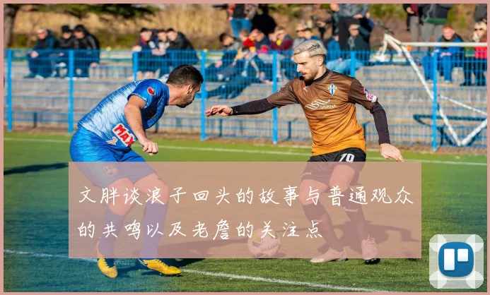 文胖谈浪子回头的故事与普通观众的共鸣以及老詹的关注点