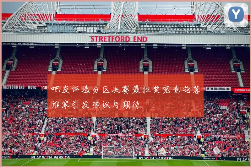 吧友评选分区决赛最拉奖究竟花落谁家引发热议与期待