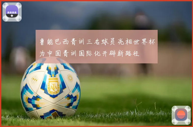 鲁能巴西青训三名球员亮相世界杯为中国青训国际化开辟新路径