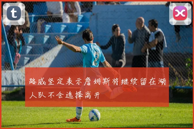 路威坚定表示詹姆斯将继续留在湖人队不会选择离开