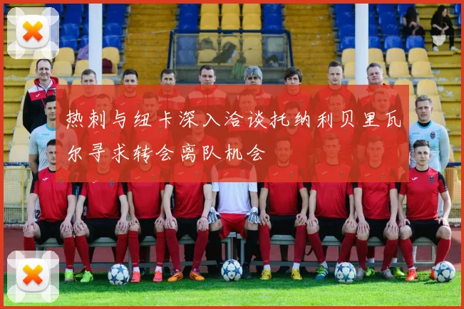 热刺与纽卡深入洽谈托纳利贝里瓦尔寻求转会离队机会
