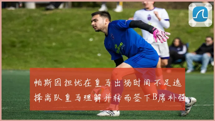 帕斯因担忧在皇马出场时间不足选择离队皇马理解并转而签下B席补强阵容
