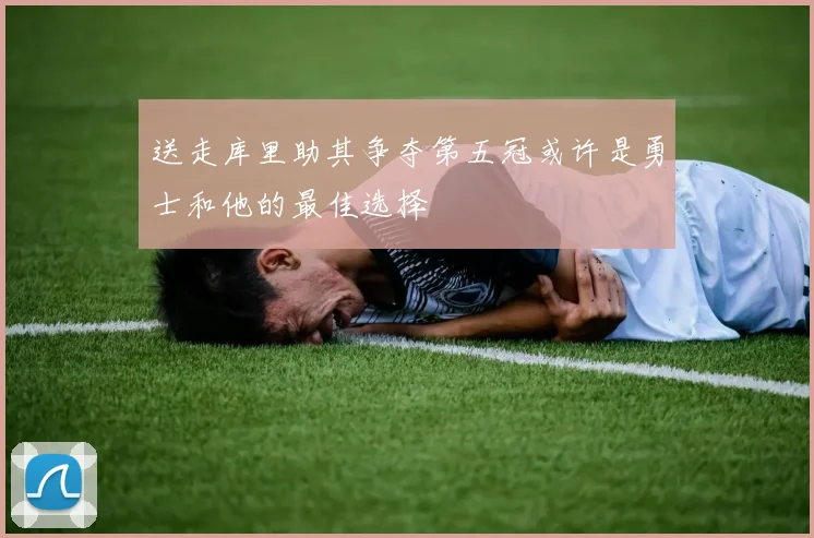 送走库里助其争夺第五冠或许是勇士和他的最佳选择