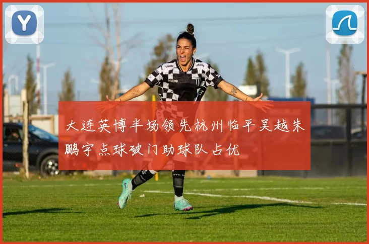 大连英博半场领先杭州临平吴越朱鹏宇点球破门助球队占优