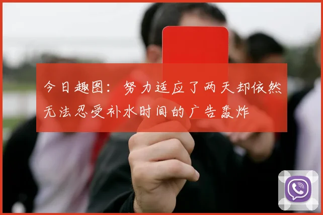 今日趣图：努力适应了两天却依然无法忍受补水时间的广告轰炸