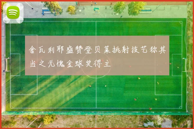 舍瓦利耶盛赞登贝莱挑射技艺称其当之无愧金球奖得主