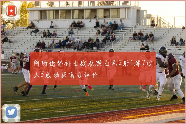 阿玛德替补出战表现出色2射1球7过人5成功获高分评价