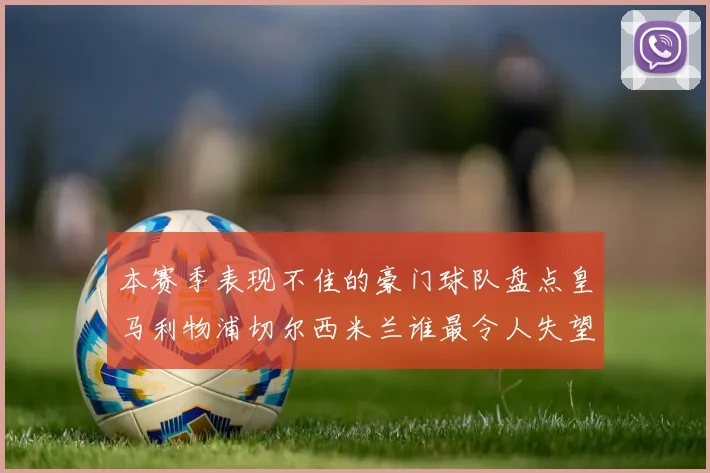 本赛季表现不佳的豪门球队盘点皇马利物浦切尔西米兰谁最令人失望