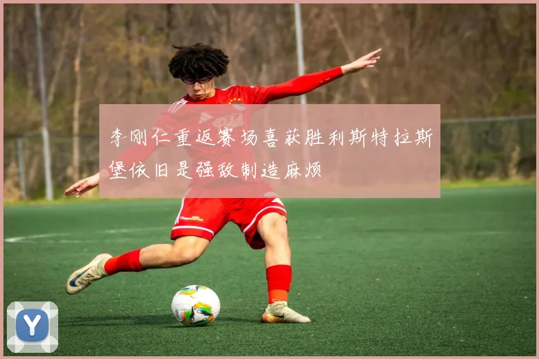 李刚仁重返赛场喜获胜利斯特拉斯堡依旧是强敌制造麻烦