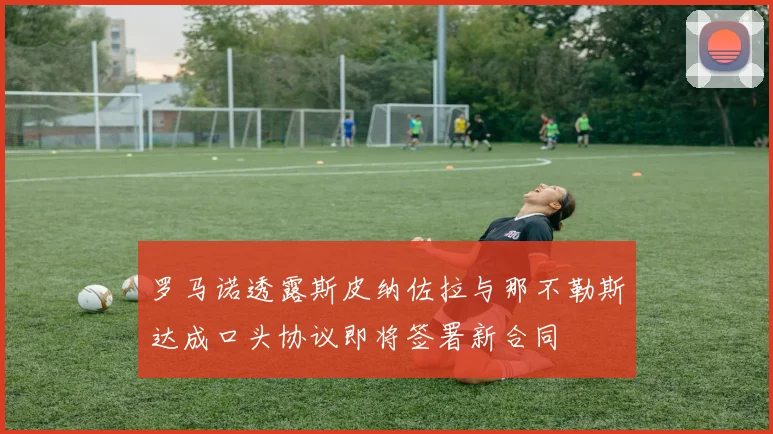 罗马诺透露斯皮纳佐拉与那不勒斯达成口头协议即将签署新合同